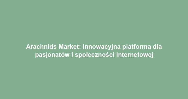 Arachnids Market: Innowacyjna platforma dla pasjonatów i społeczności internetowej