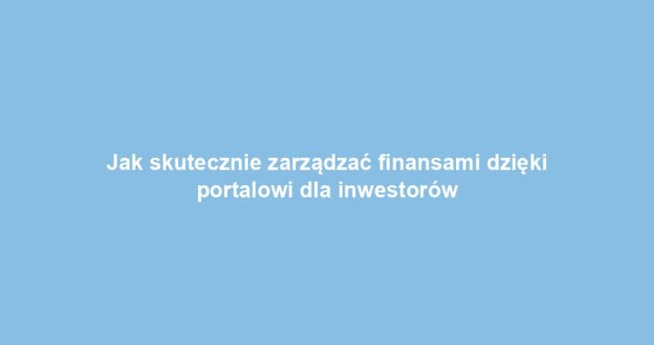 Jak skutecznie zarządzać finansami dzięki portalowi dla inwestorów
