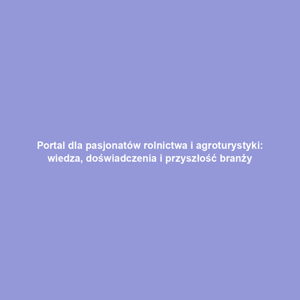 Portal dla pasjonatów rolnictwa i agroturystyki: wiedza, doświadczenia i przyszłość branży