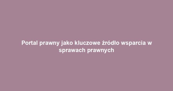 Portal prawny jako kluczowe źródło wsparcia w sprawach prawnych