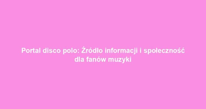 Portal disco polo: Źródło informacji i społeczność dla fanów muzyki