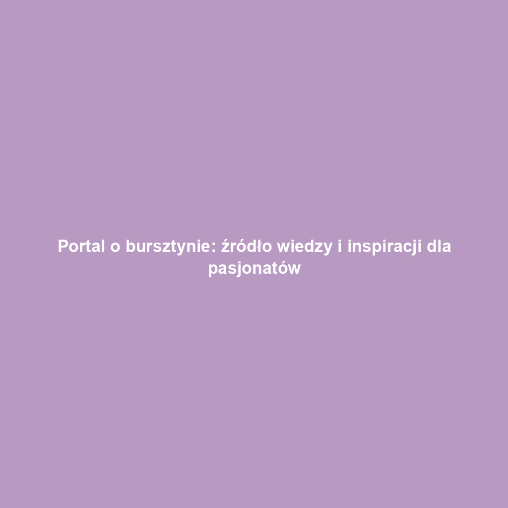 Portal o bursztynie: źródło wiedzy i inspiracji dla pasjonatów