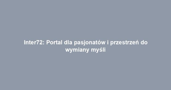 Inter72: Portal dla pasjonatów i przestrzeń do wymiany myśli