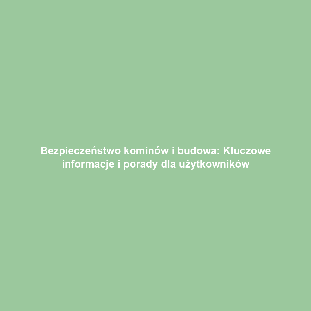 Bezpieczeństwo kominów i budowa: Kluczowe informacje i porady dla użytkowników
