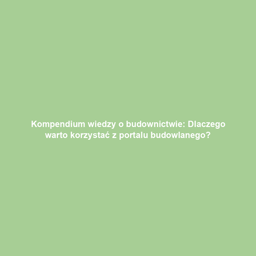 Kompendium wiedzy o budownictwie: Dlaczego warto korzystać z portalu budowlanego?