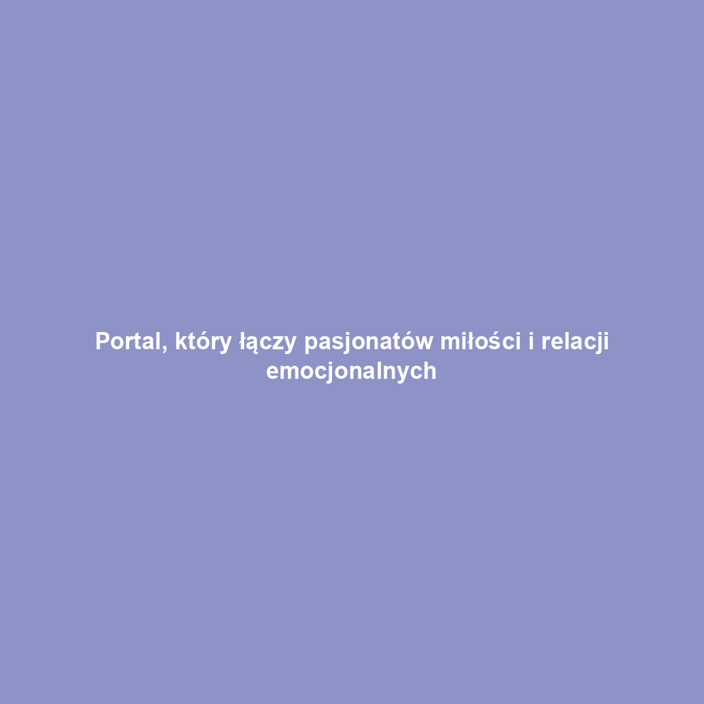 Portal, który łączy pasjonatów miłości i relacji emocjonalnych