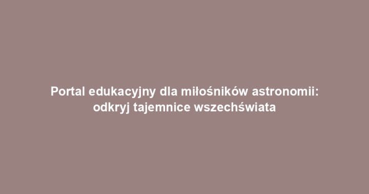 Portal edukacyjny dla miłośników astronomii: odkryj tajemnice wszechświata