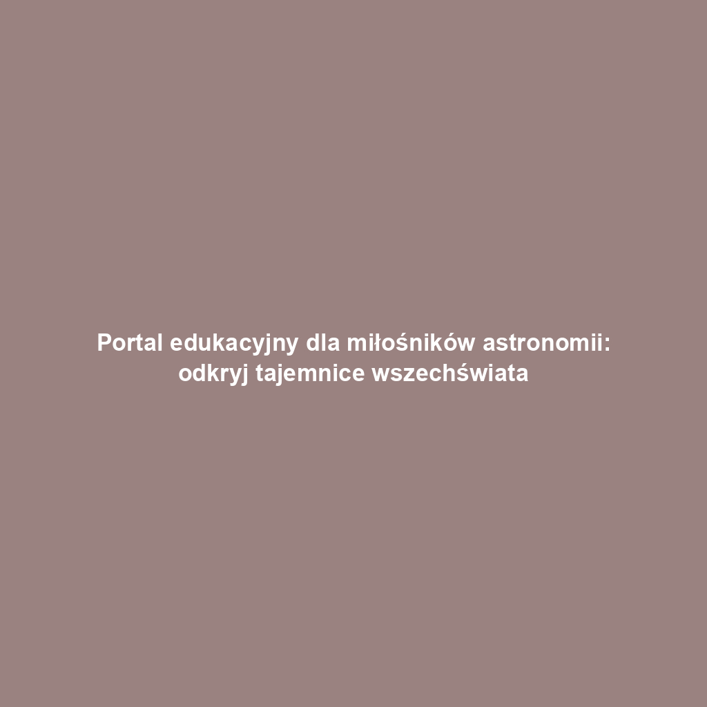 Portal edukacyjny dla miłośników astronomii: odkryj tajemnice wszechświata