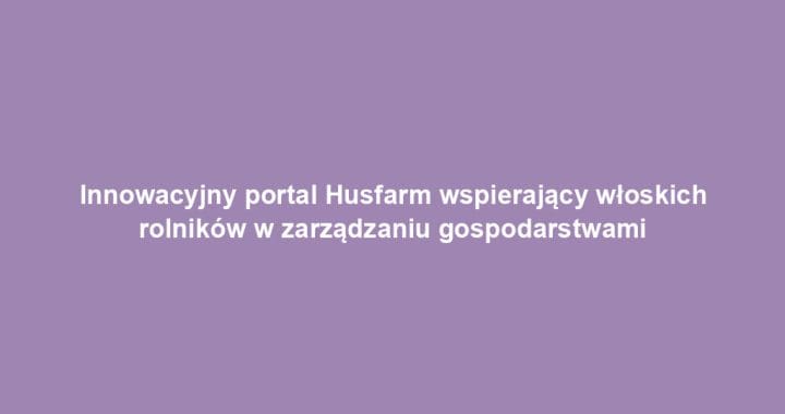 Innowacyjny portal Husfarm wspierający włoskich rolników w zarządzaniu gospodarstwami
