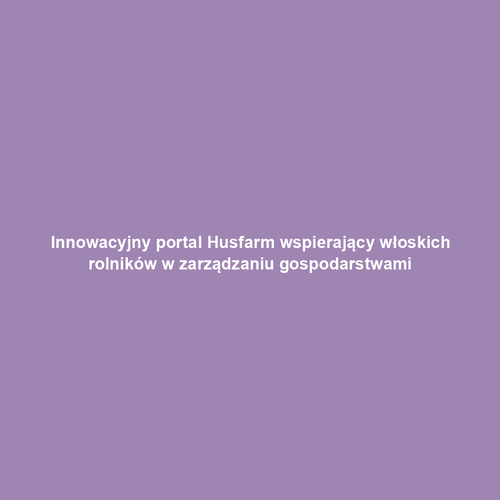 Innowacyjny portal Husfarm wspierający włoskich rolników w zarządzaniu gospodarstwami