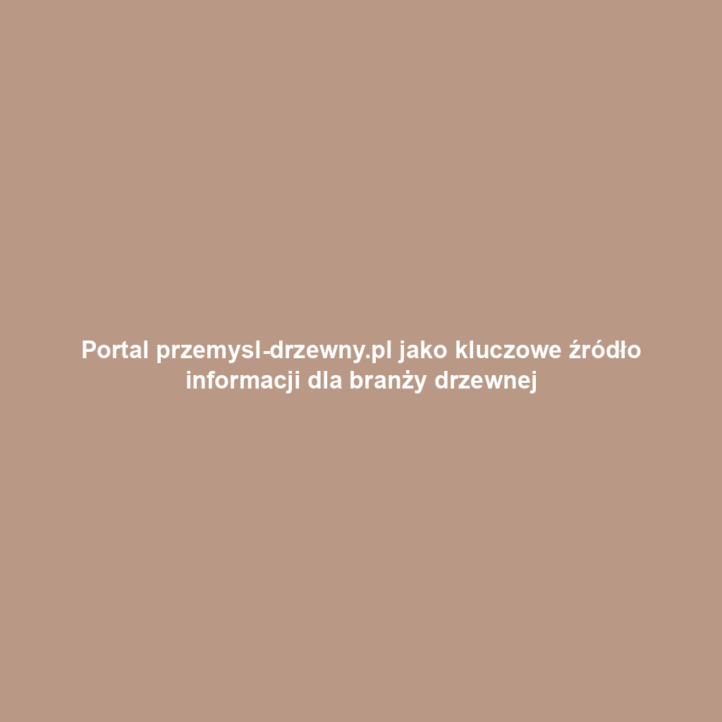 Portal przemysl-drzewny.pl jako kluczowe źródło informacji dla branży drzewnej