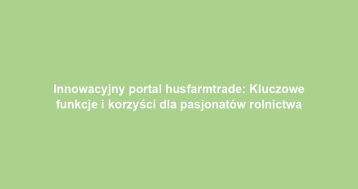 Innowacyjny portal husfarmtrade: Kluczowe funkcje i korzyści dla pasjonatów rolnictwa