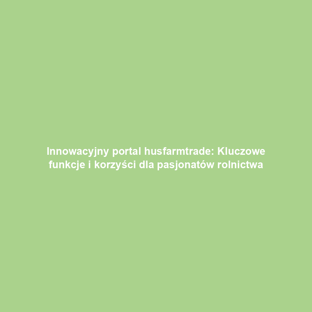 Innowacyjny portal husfarmtrade: Kluczowe funkcje i korzyści dla pasjonatów rolnictwa