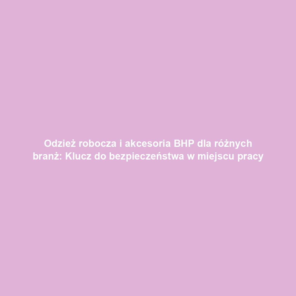 Odzież robocza i akcesoria BHP dla różnych branż: Klucz do bezpieczeństwa w miejscu pracy
