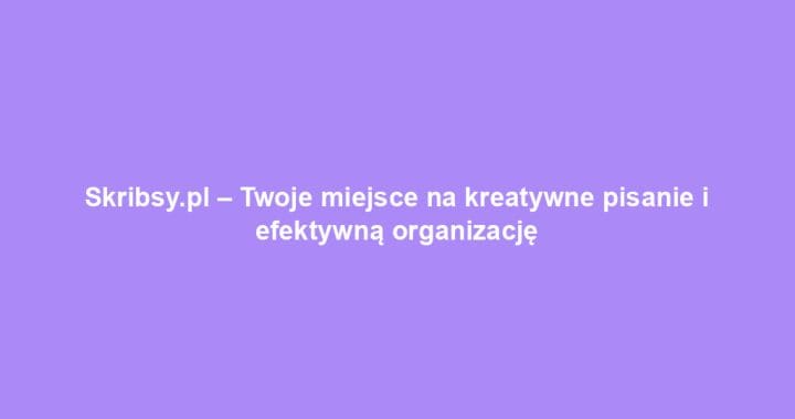 Skribsy.pl – Twoje miejsce na kreatywne pisanie i efektywną organizację