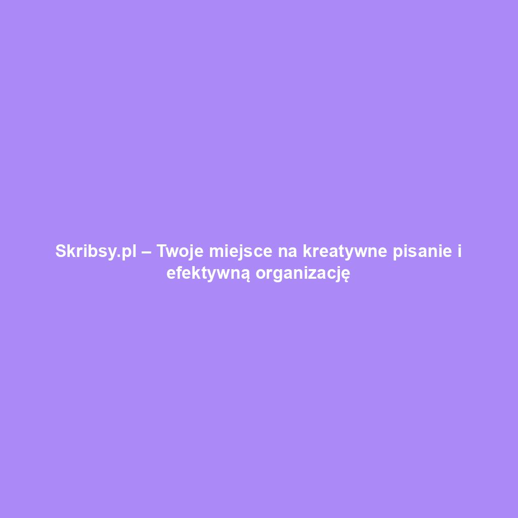 Skribsy.pl – Twoje miejsce na kreatywne pisanie i efektywną organizację