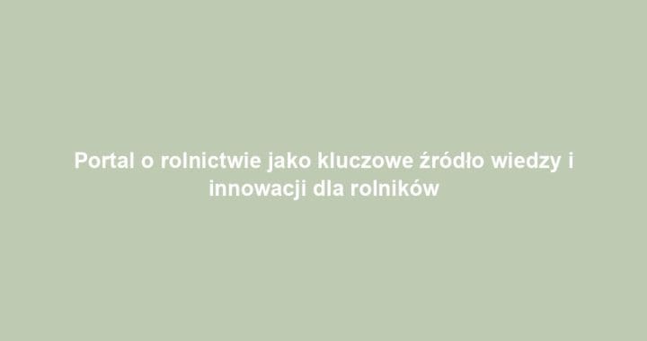 Portal o rolnictwie jako kluczowe źródło wiedzy i innowacji dla rolników