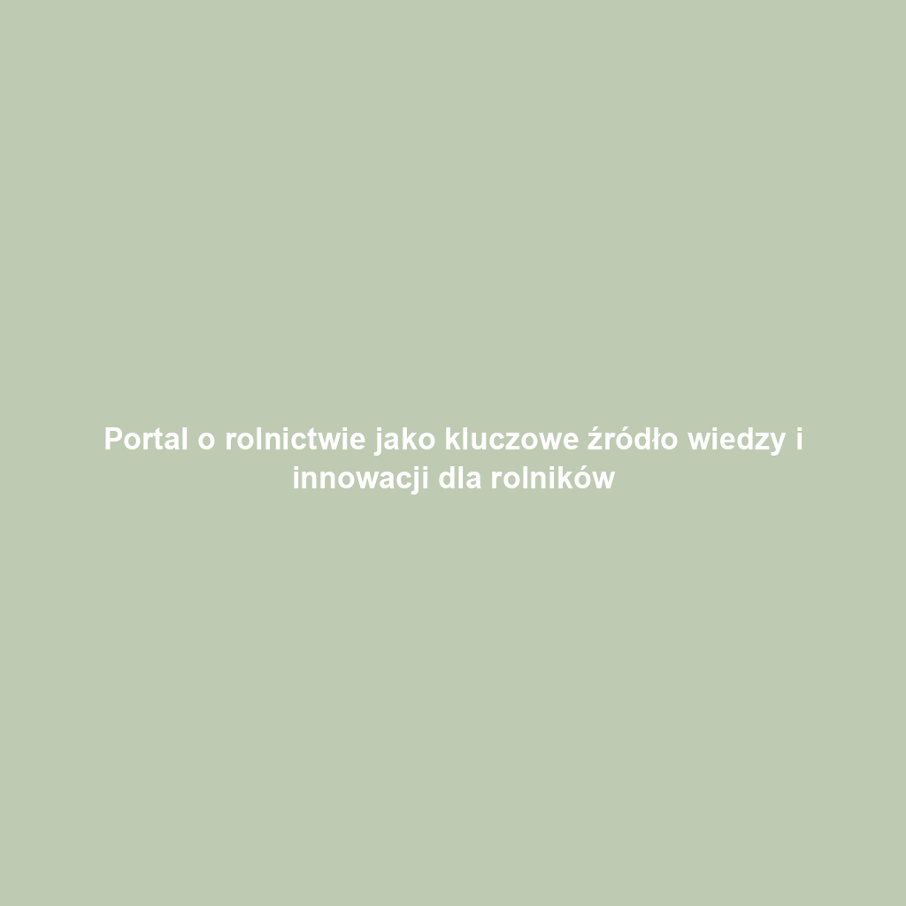Portal o rolnictwie jako kluczowe źródło wiedzy i innowacji dla rolników