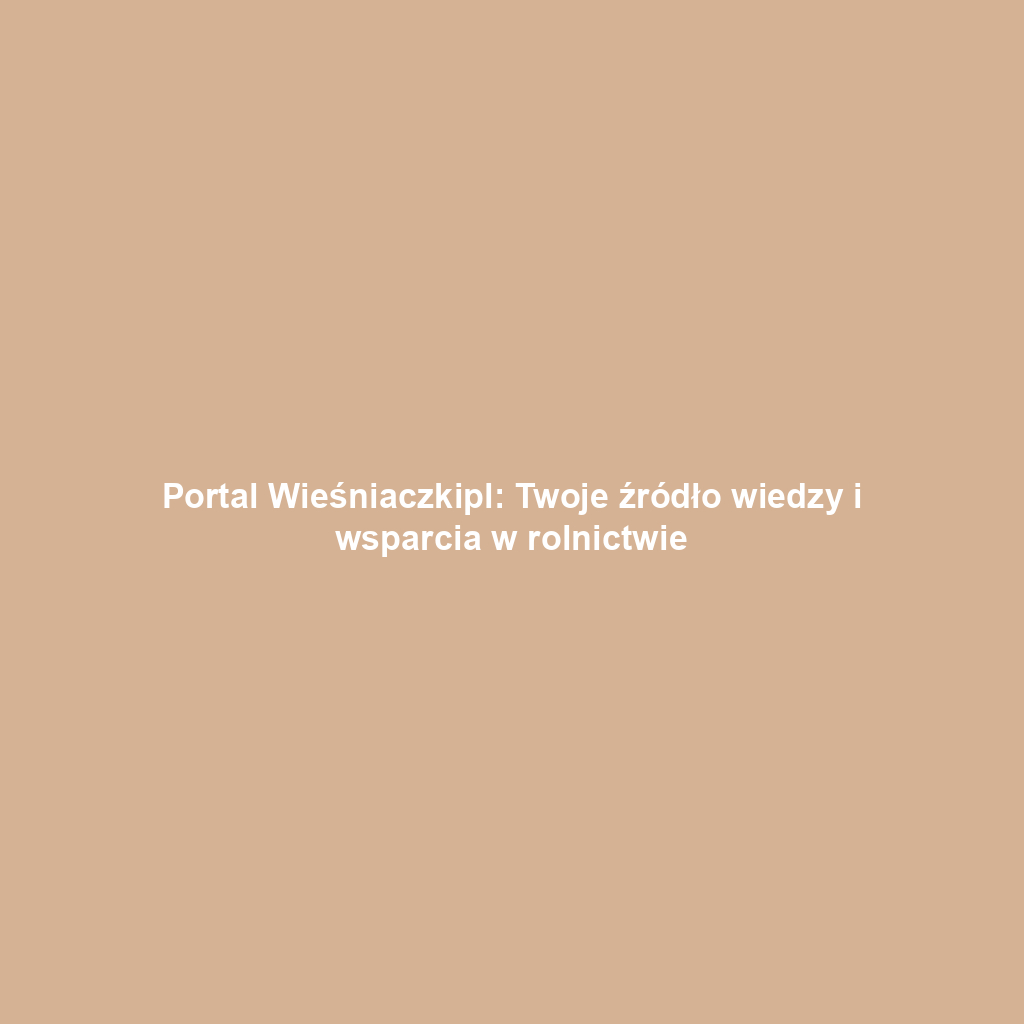 Portal Wieśniaczkipl: Twoje źródło wiedzy i wsparcia w rolnictwie