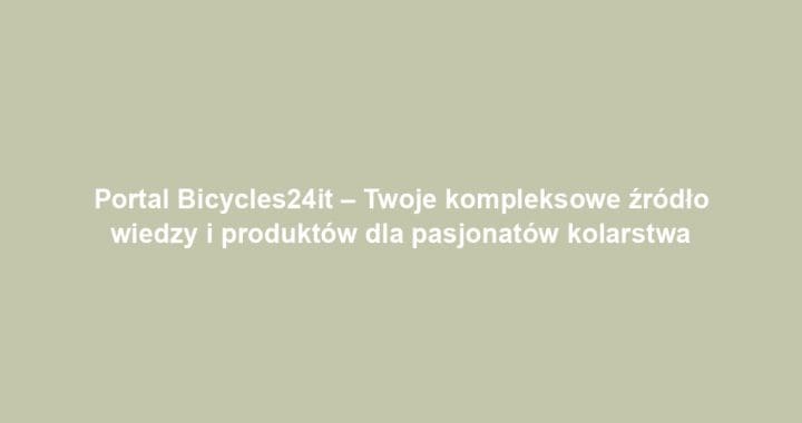 Portal Bicycles24it – Twoje kompleksowe źródło wiedzy i produktów dla pasjonatów kolarstwa