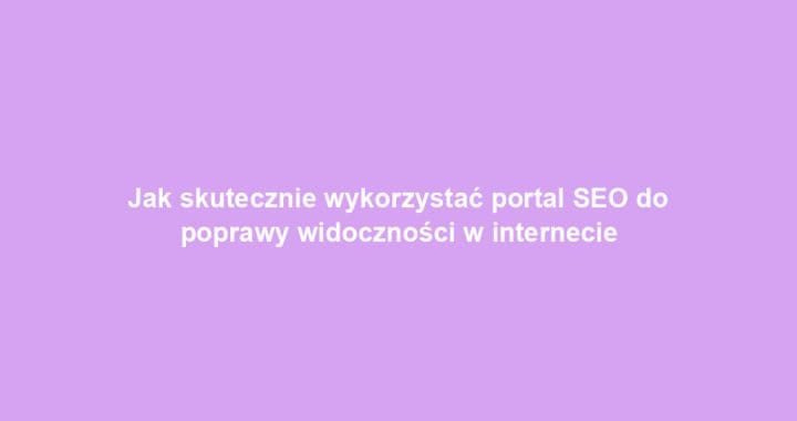 Jak skutecznie wykorzystać portal SEO do poprawy widoczności w internecie