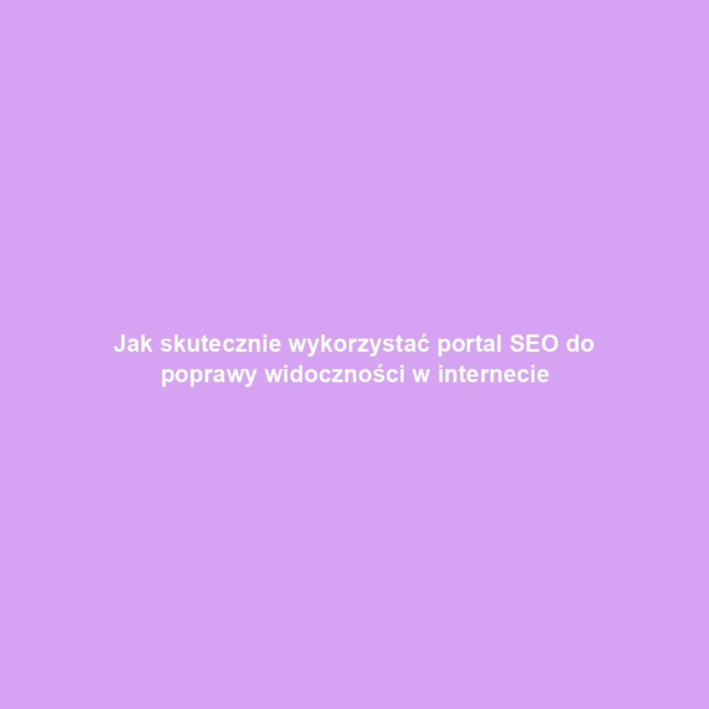 Jak skutecznie wykorzystać portal SEO do poprawy widoczności w internecie
