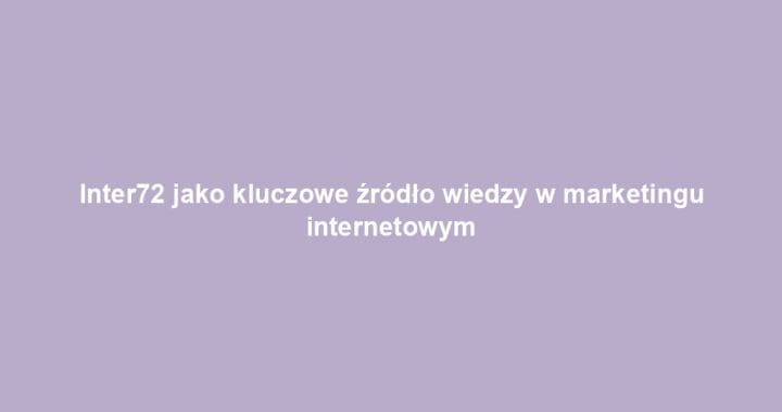 Inter72 jako kluczowe źródło wiedzy w marketingu internetowym