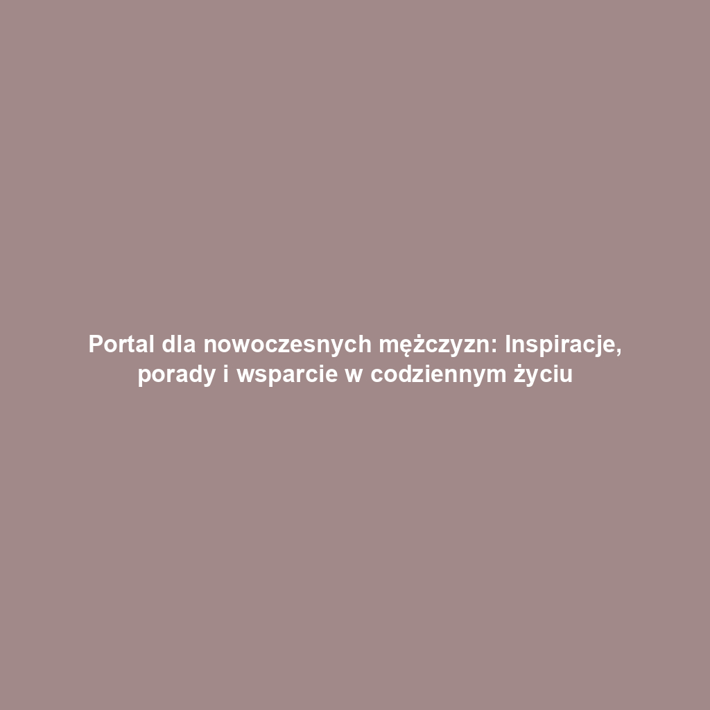 Portal dla nowoczesnych mężczyzn: Inspiracje, porady i wsparcie w codziennym życiu