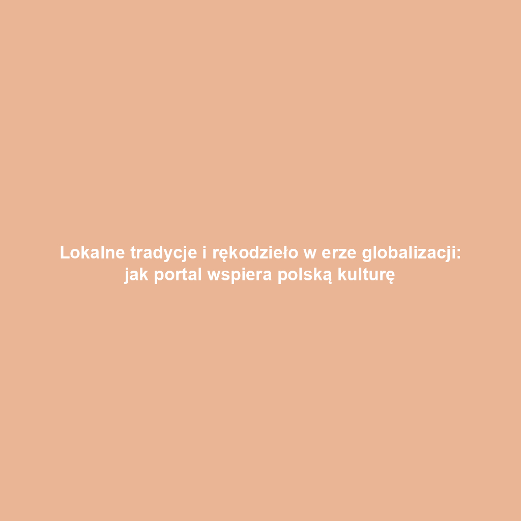 Lokalne tradycje i rękodzieło w erze globalizacji: jak portal wspiera polską kulturę