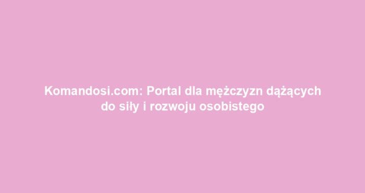 Komandosi.com: Portal dla mężczyzn dążących do siły i rozwoju osobistego