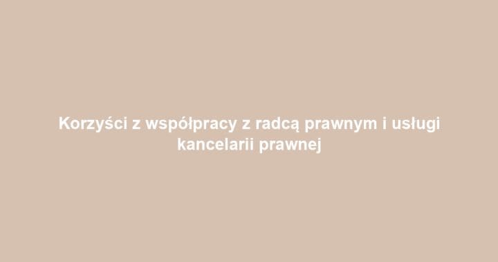 Korzyści z współpracy z radcą prawnym i usługi kancelarii prawnej