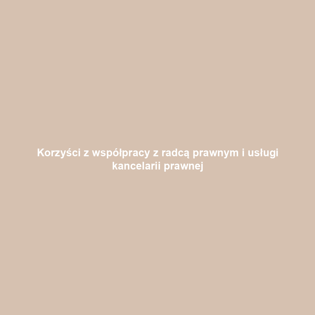 Korzyści z współpracy z radcą prawnym i usługi kancelarii prawnej