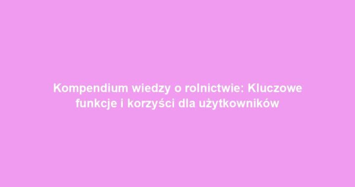 Kompendium wiedzy o rolnictwie: Kluczowe funkcje i korzyści dla użytkowników