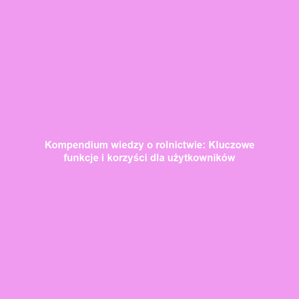 Kompendium wiedzy o rolnictwie: Kluczowe funkcje i korzyści dla użytkowników