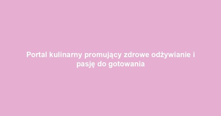 Portal kulinarny promujący zdrowe odżywianie i pasję do gotowania