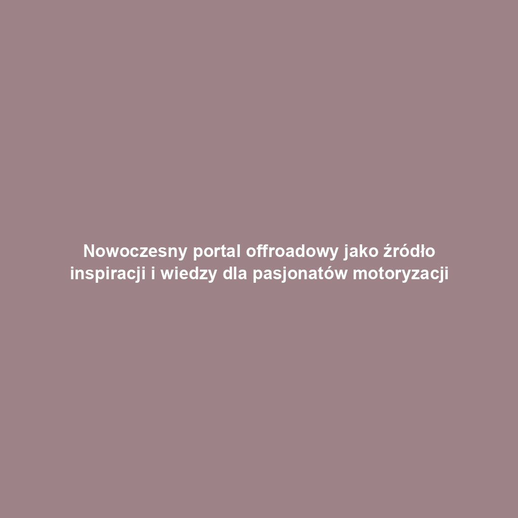 Nowoczesny portal offroadowy jako źródło inspiracji i wiedzy dla pasjonatów motoryzacji