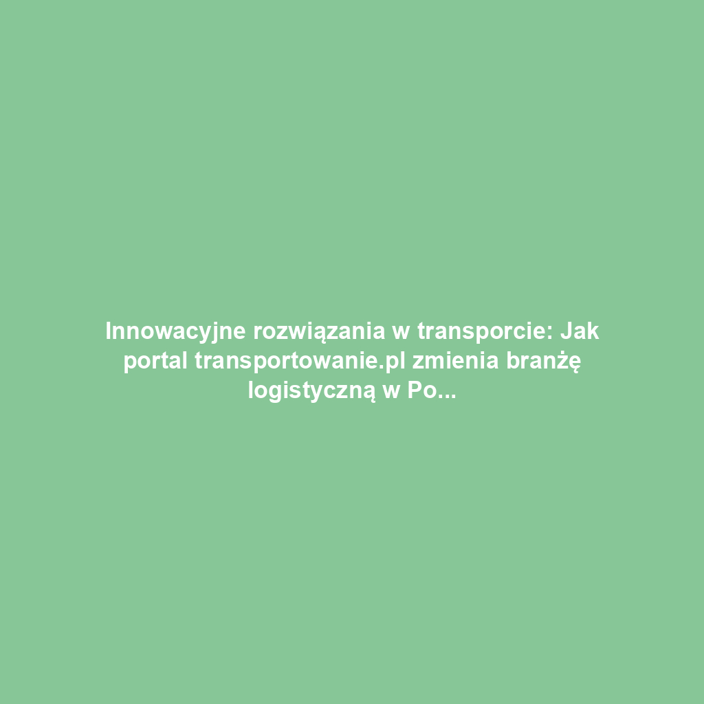 Innowacyjne rozwiązania w transporcie: Jak portal transportowanie.pl zmienia branżę logistyczną w Polsce