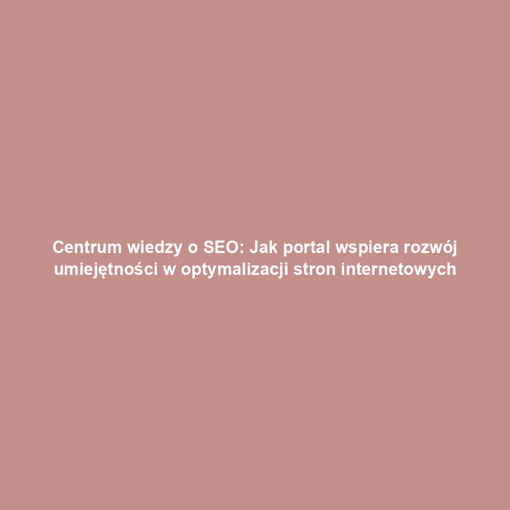 Centrum wiedzy o SEO: Jak portal wspiera rozwój umiejętności w optymalizacji stron internetowych