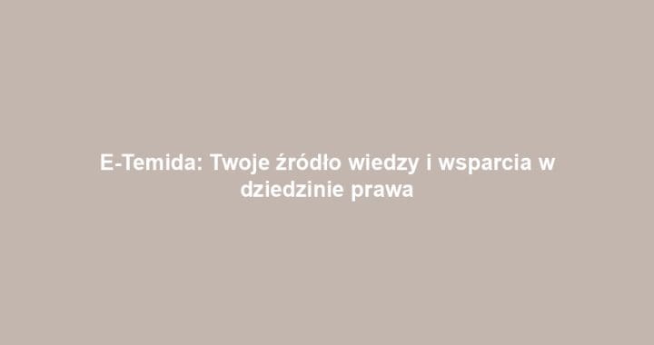E-Temida: Twoje źródło wiedzy i wsparcia w dziedzinie prawa