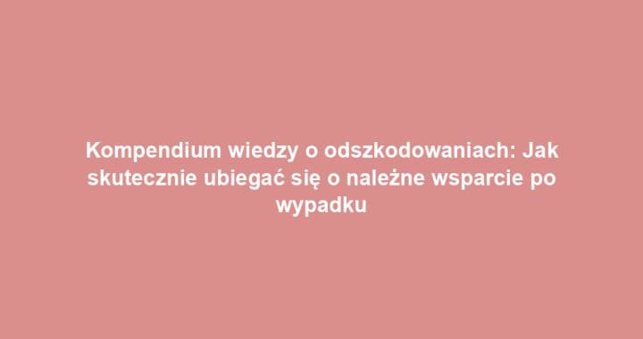 Kompendium wiedzy o odszkodowaniach: Jak skutecznie ubiegać się o należne wsparcie po wypadku