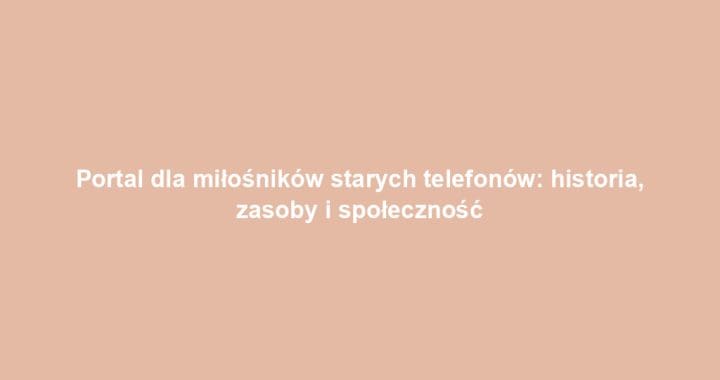 Portal dla miłośników starych telefonów: historia, zasoby i społeczność