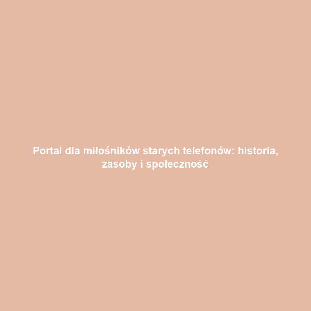 Portal dla miłośników starych telefonów: historia, zasoby i społeczność