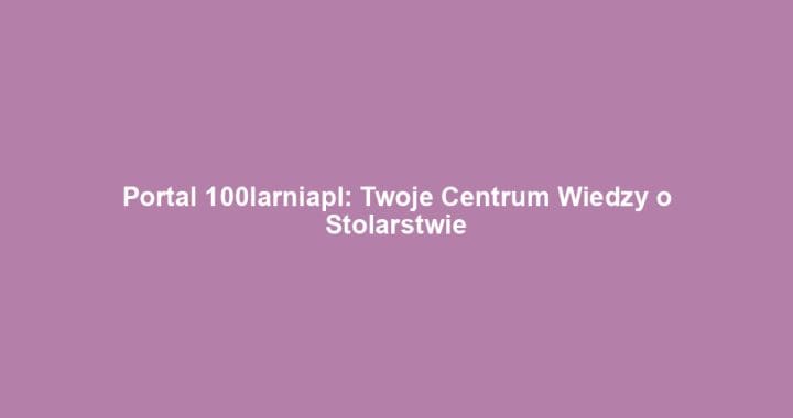 Portal 100larniapl: Twoje Centrum Wiedzy o Stolarstwie