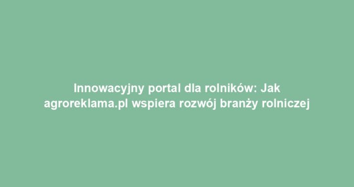 Innowacyjny portal dla rolników: Jak agroreklama.pl wspiera rozwój branży rolniczej