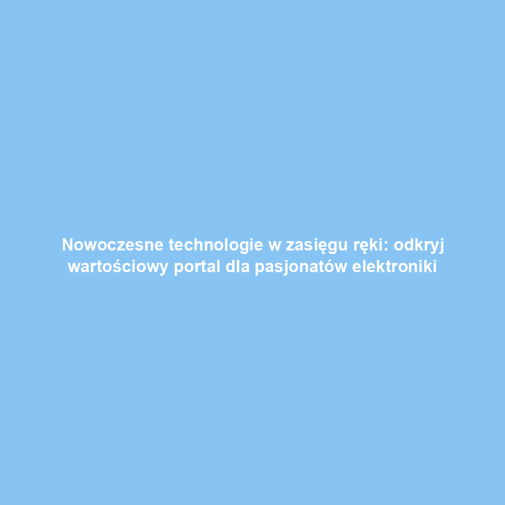 Nowoczesne technologie w zasięgu ręki: odkryj wartościowy portal dla pasjonatów elektroniki