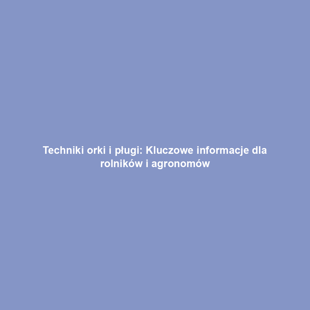Techniki orki i pługi: Kluczowe informacje dla rolników i agronomów