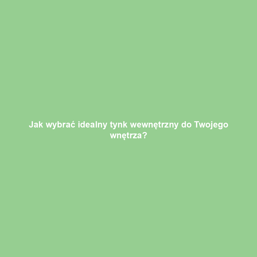 Jak wybrać idealny tynk wewnętrzny do Twojego wnętrza?