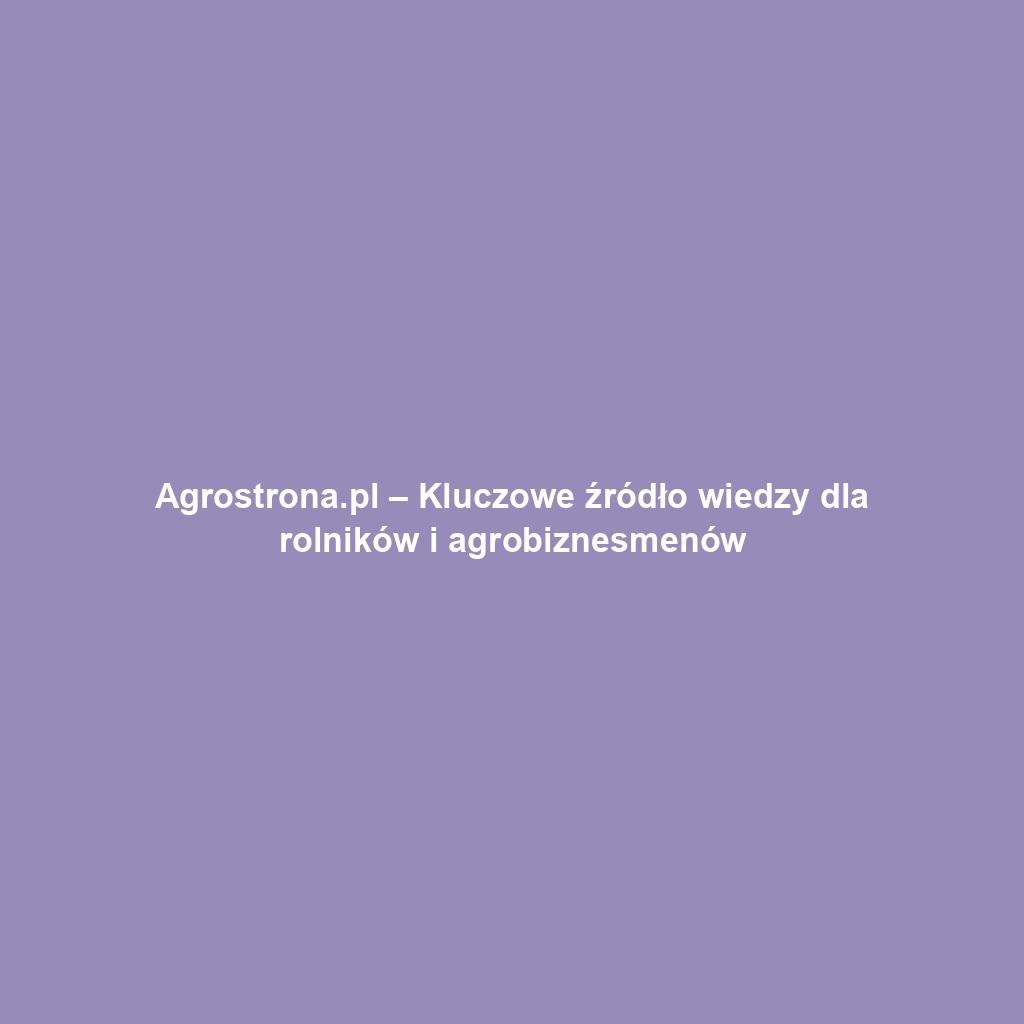 Agrostrona.pl – Kluczowe źródło wiedzy dla rolników i agrobiznesmenów