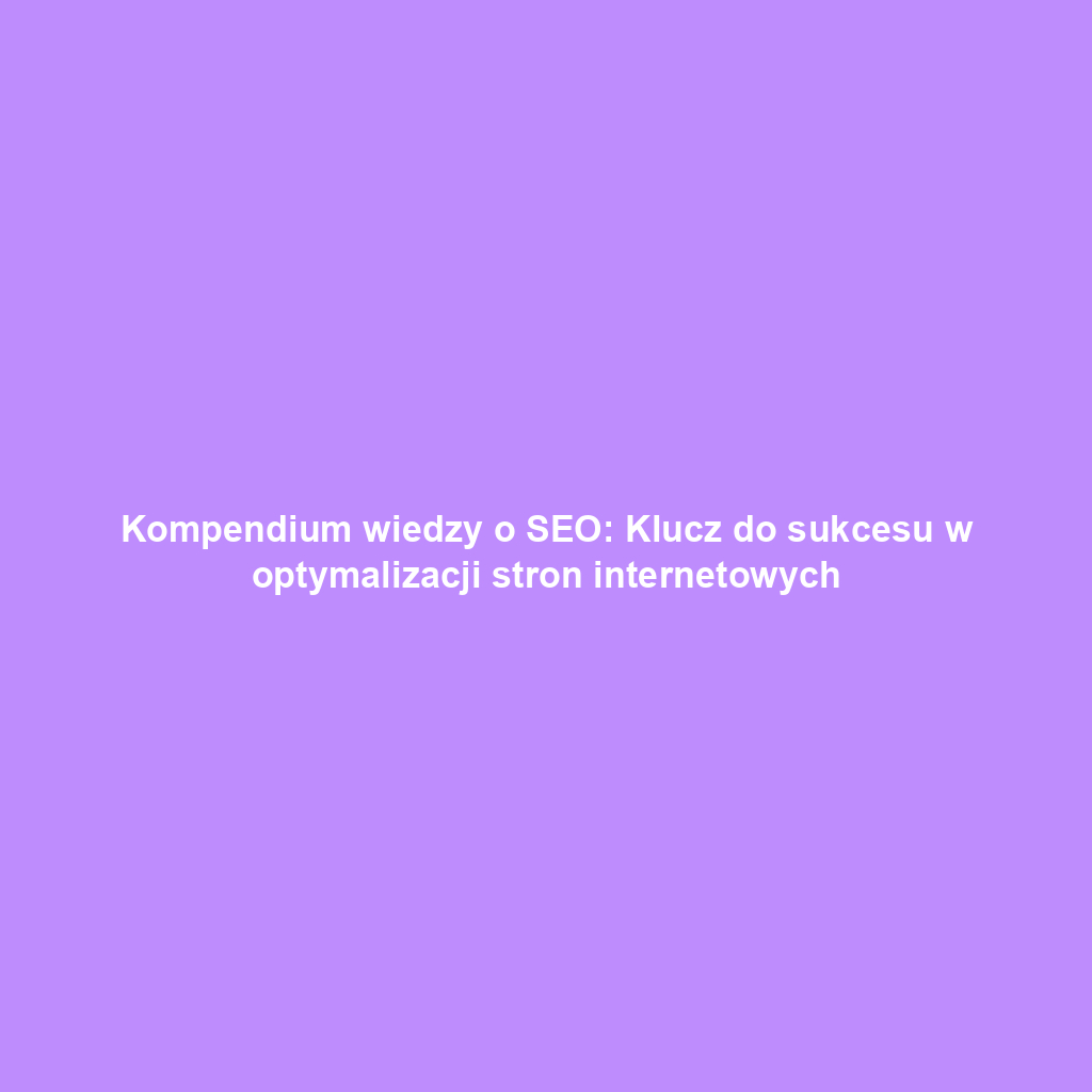 Kompendium wiedzy o SEO: Klucz do sukcesu w optymalizacji stron internetowych