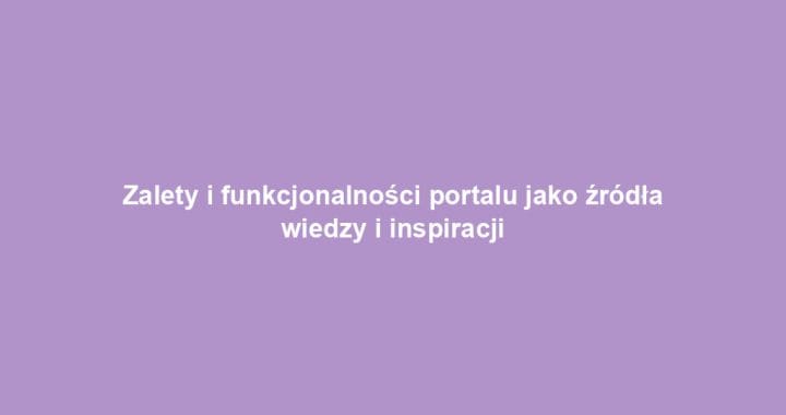 Zalety i funkcjonalności portalu jako źródła wiedzy i inspiracji